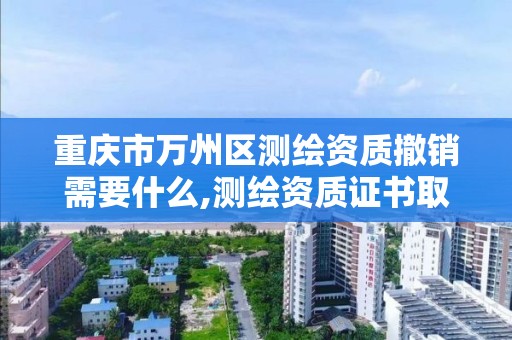 重慶市萬州區測繪資質撤銷需要什么,測繪資質證書取消了嗎