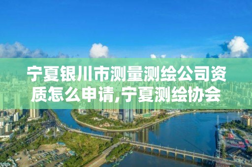 寧夏銀川市測量測繪公司資質怎么申請,寧夏測繪協會