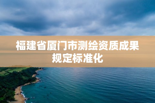 福建省廈門市測繪資質(zhì)成果規(guī)定標(biāo)準(zhǔn)化