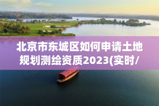 北京市東城區如何申請土地規劃測繪資質2023(實時/更新中)