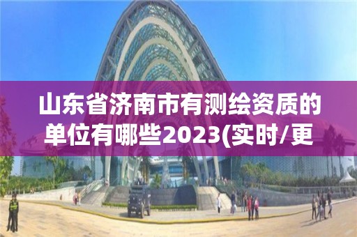 山東省濟(jì)南市有測繪資質(zhì)的單位有哪些2023(實(shí)時(shí)/更新中)