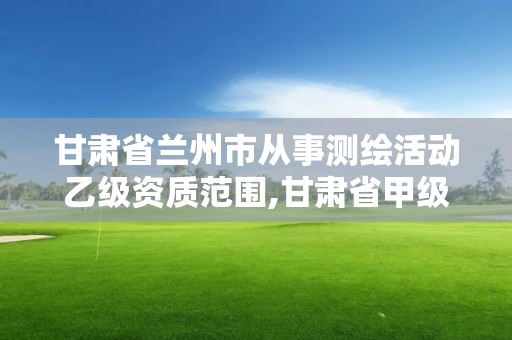 甘肅省蘭州市從事測(cè)繪活動(dòng)乙級(jí)資質(zhì)范圍,甘肅省甲級(jí)測(cè)繪資質(zhì)單位。