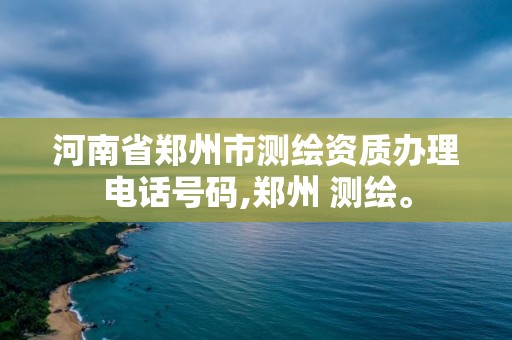 河南省鄭州市測繪資質辦理電話號碼,鄭州 測繪。