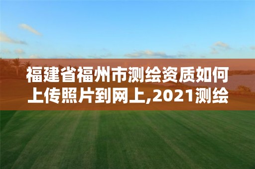 福建省福州市測(cè)繪資質(zhì)如何上傳照片到網(wǎng)上,2021測(cè)繪資質(zhì)延期公告福建省