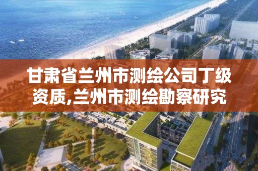 甘肅省蘭州市測繪公司丁級資質,蘭州市測繪勘察研究院