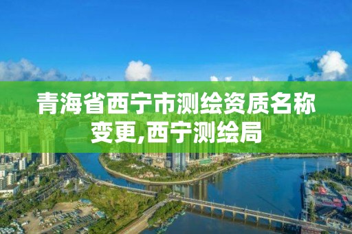 青海省西寧市測繪資質名稱變更,西寧測繪局