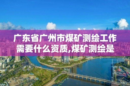 廣東省廣州市煤礦測繪工作需要什么資質,煤礦測繪是干什么的。