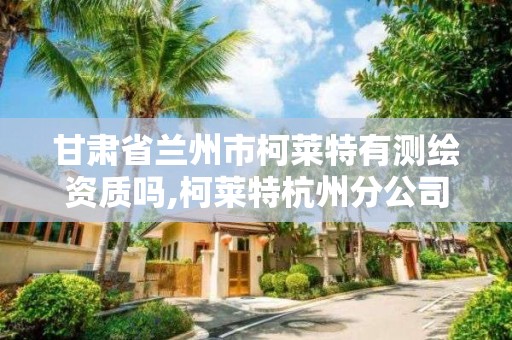 甘肅省蘭州市柯萊特有測繪資質嗎,柯萊特杭州分公司