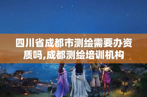 四川省成都市測繪需要辦資質(zhì)嗎,成都測繪培訓機構(gòu)