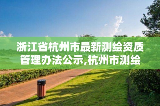 浙江省杭州市最新測繪資質管理辦法公示,杭州市測繪管理服務平臺。