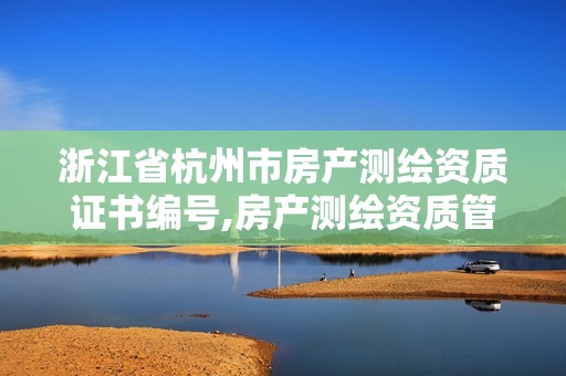 浙江省杭州市房產(chǎn)測(cè)繪資質(zhì)證書編號(hào),房產(chǎn)測(cè)繪資質(zhì)管理。