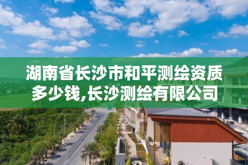 湖南省長沙市和平測繪資質(zhì)多少錢,長沙測繪有限公司待遇。