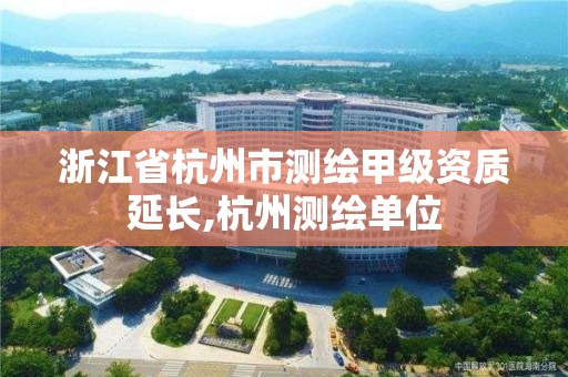 浙江省杭州市測繪甲級資質延長,杭州測繪單位