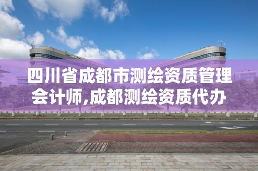 四川省成都市測繪資質管理會計師,成都測繪資質代辦。