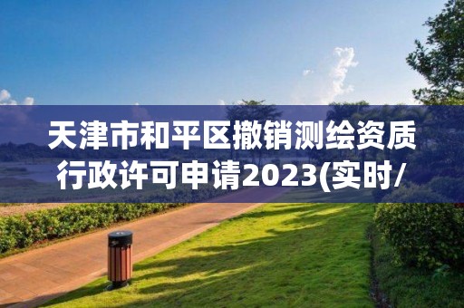 天津市和平區(qū)撤銷測繪資質(zhì)行政許可申請2023(實(shí)時(shí)/更新中)