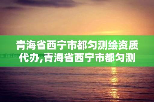 青海省西寧市都勻測繪資質(zhì)代辦,青海省西寧市都勻測繪資質(zhì)代辦公司