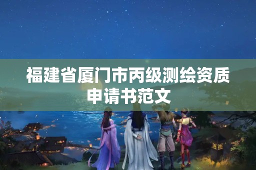 福建省廈門市丙級測繪資質申請書范文