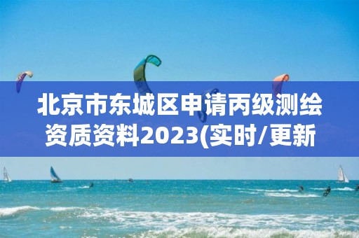 北京市東城區申請丙級測繪資質資料2023(實時/更新中)