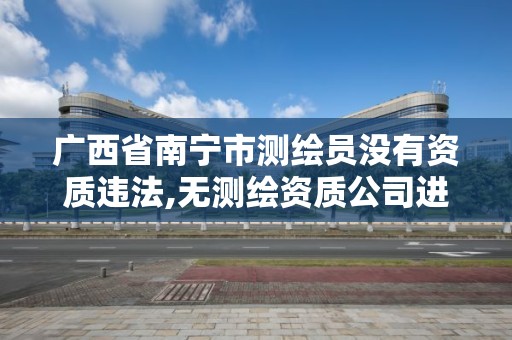 廣西省南寧市測繪員沒有資質違法,無測繪資質公司進行測繪的后果