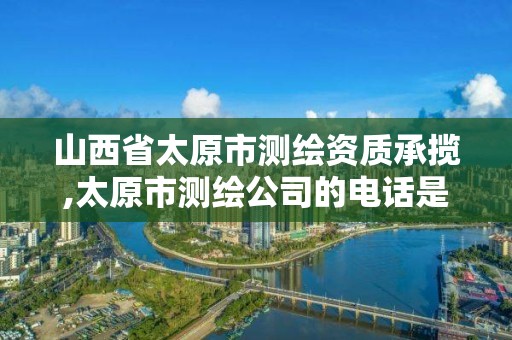 山西省太原市測繪資質承攬,太原市測繪公司的電話是多少