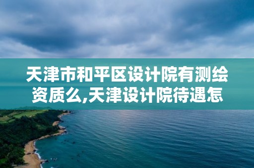 天津市和平區(qū)設(shè)計院有測繪資質(zhì)么,天津設(shè)計院待遇怎么樣。