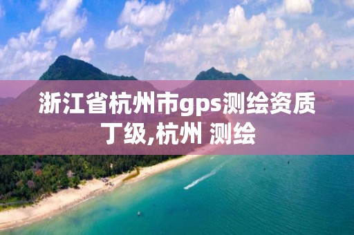 浙江省杭州市gps測繪資質丁級,杭州 測繪