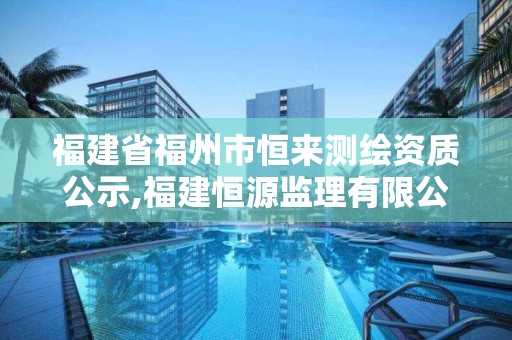 福建省福州市恒來測繪資質公示,福建恒源監理有限公司。