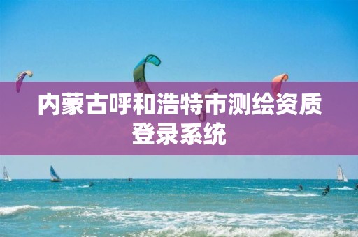 內蒙古呼和浩特市測繪資質登錄系統