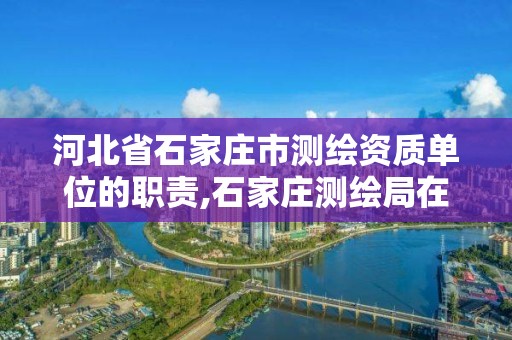 河北省石家莊市測繪資質(zhì)單位的職責(zé),石家莊測繪局在哪