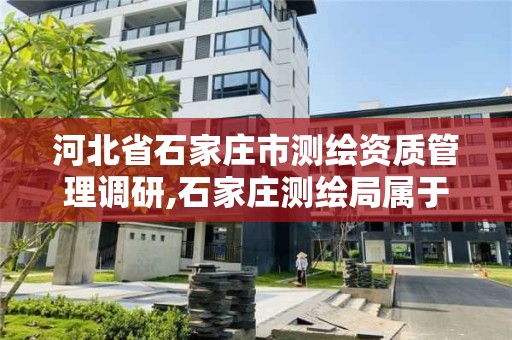 河北省石家莊市測繪資質管理調研,石家莊測繪局屬于哪個區