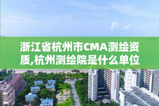 浙江省杭州市CMA測(cè)繪資質(zhì),杭州測(cè)繪院是什么單位