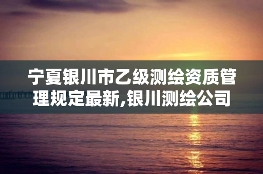 寧夏銀川市乙級測繪資質管理規定最新,銀川測繪公司的聯系方式。