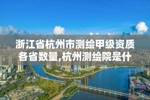 浙江省杭州市測繪甲級資質各省數量,杭州測繪院是什么單位