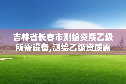 吉林省長(zhǎng)春市測(cè)繪資質(zhì)乙級(jí)所需設(shè)備,測(cè)繪乙級(jí)資質(zhì)需要哪些人員