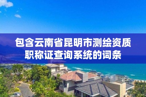 包含云南省昆明市測繪資質職稱證查詢系統的詞條