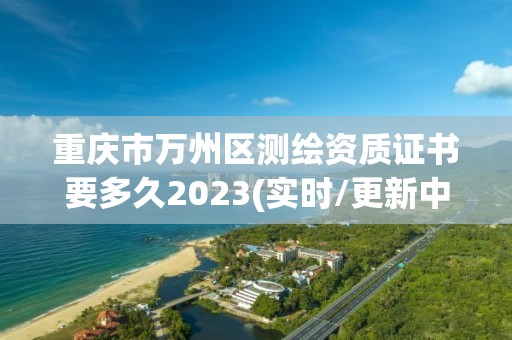 重慶市萬州區測繪資質證書要多久2023(實時/更新中)