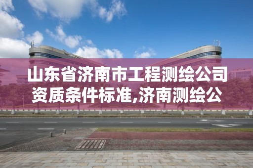 山東省濟南市工程測繪公司資質條件標準,濟南測繪公司招聘