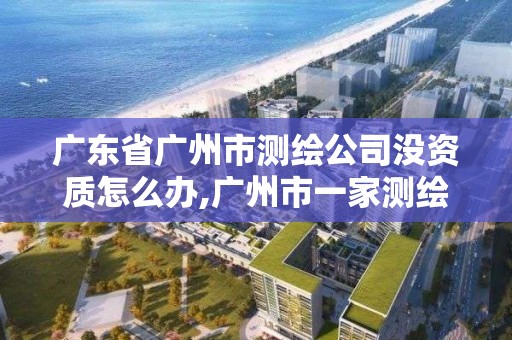 廣東省廣州市測繪公司沒資質怎么辦,廣州市一家測繪資質單位。