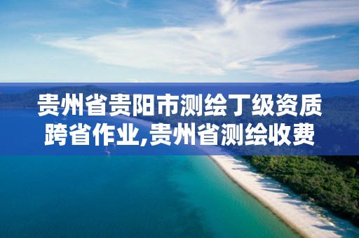 貴州省貴陽市測繪丁級資質跨省作業,貴州省測繪收費標準2017版