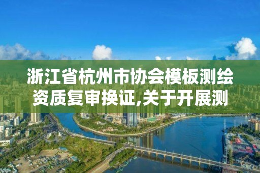 浙江省杭州市協會模板測繪資質復審換證,關于開展測繪資質復審換證工作的通知。