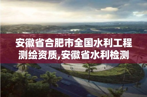 安徽省合肥市全國水利工程測繪資質,安徽省水利檢測資質單位。