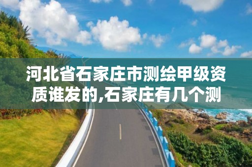 河北省石家莊市測繪甲級資質誰發(fā)的,石家莊有幾個測繪局