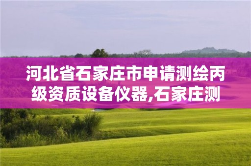 河北省石家莊市申請測繪丙級資質設備儀器,石家莊測繪院是國企嗎