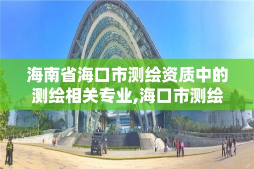 海南省海口市測繪資質中的測繪相關專業,海口市測繪公司