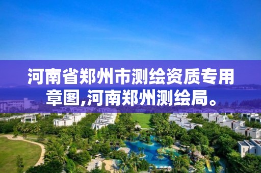 河南省鄭州市測繪資質專用章圖,河南鄭州測繪局。