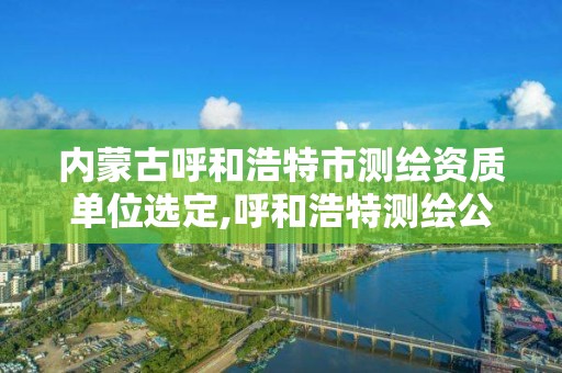 內蒙古呼和浩特市測繪資質單位選定,呼和浩特測繪公司招聘