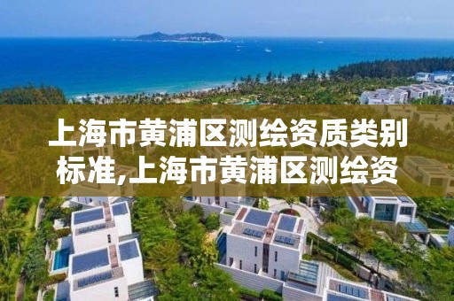 上海市黃浦區測繪資質類別標準,上海市黃浦區測繪資質類別標準公示