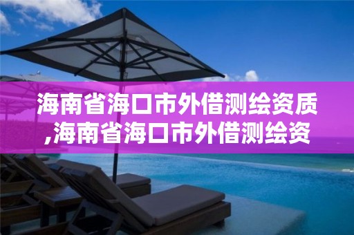 海南省海口市外借測繪資質(zhì),海南省海口市外借測繪資質(zhì)企業(yè)名單