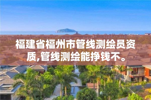 福建省福州市管線測繪員資質,管線測繪能掙錢不。