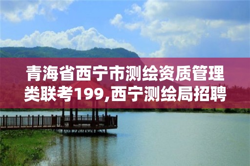 青海省西寧市測繪資質管理類聯考199,西寧測繪局招聘。